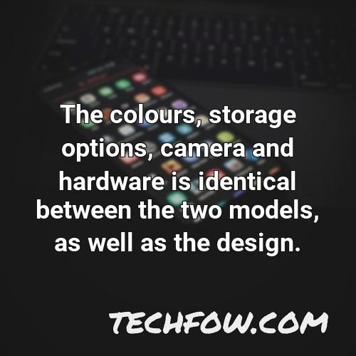 the colours storage options camera and hardware is identical between the two models as well as the design