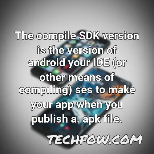 the compile sdk version is the version of android your ide or other means of compiling ses to make your app when you publish a apk file 1
