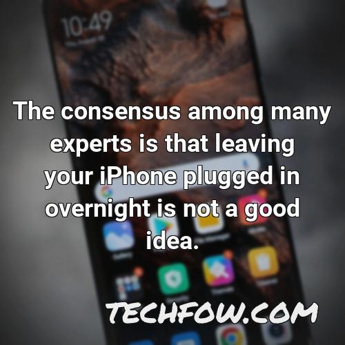 the consensus among many experts is that leaving your iphone plugged in overnight is not a good idea