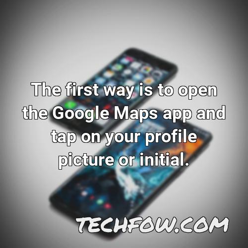 the first way is to open the google maps app and tap on your profile picture or initial