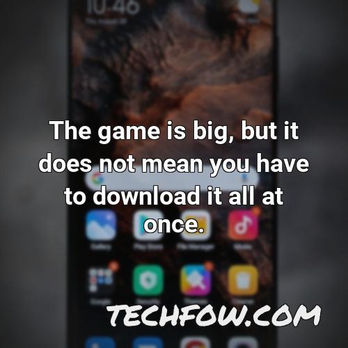 the game is big but it does not mean you have to download it all at once
