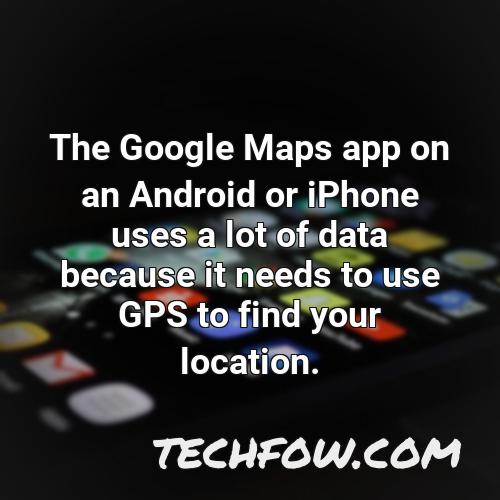 the google maps app on an android or iphone uses a lot of data because it needs to use gps to find your location