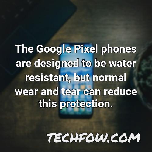 the google pixel phones are designed to be water resistant but normal wear and tear can reduce this protection
