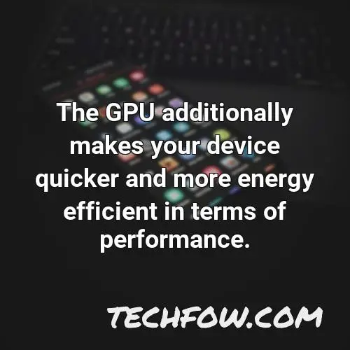 the gpu additionally makes your device quicker and more energy efficient in terms of performance