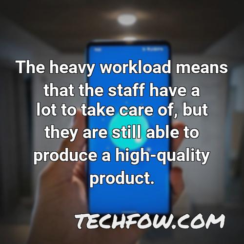 the heavy workload means that the staff have a lot to take care of but they are still able to produce a high quality product