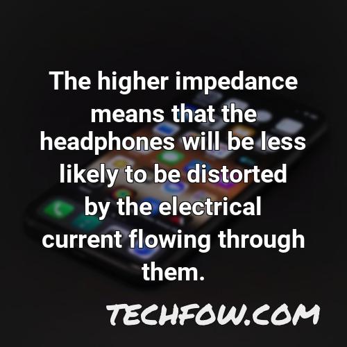 the higher impedance means that the headphones will be less likely to be distorted by the electrical current flowing through them