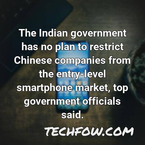 the indian government has no plan to restrict chinese companies from the entry level smartphone market top government officials said