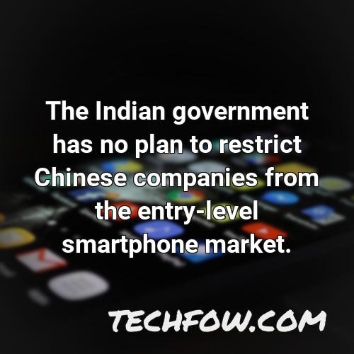 the indian government has no plan to restrict chinese companies from the entry level smartphone market
