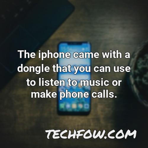 the iphone came with a dongle that you can use to listen to music or make phone calls