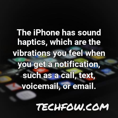 the iphone has sound haptics which are the vibrations you feel when you get a notification such as a call text voicemail or email