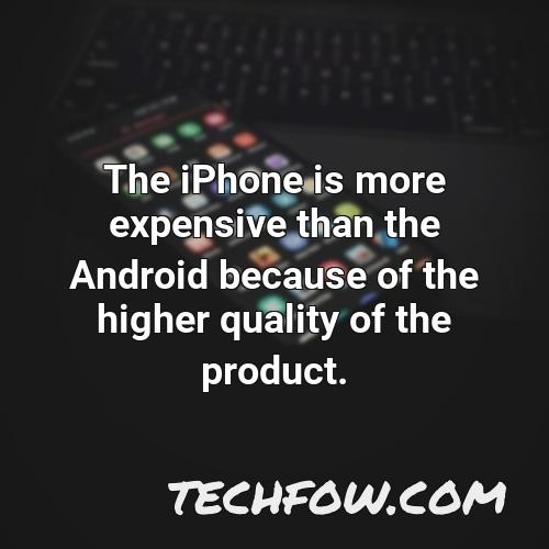 the iphone is more expensive than the android because of the higher quality of the product