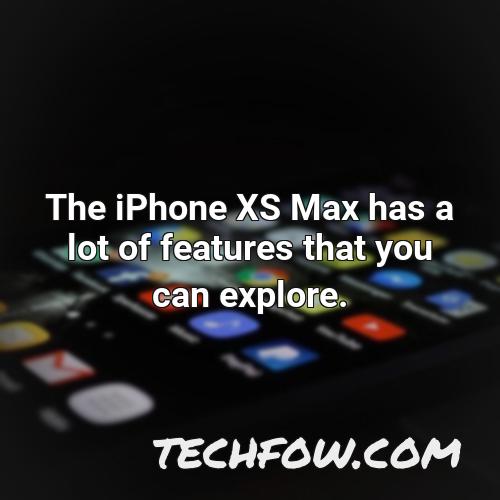 the iphone xs max has a lot of features that you can