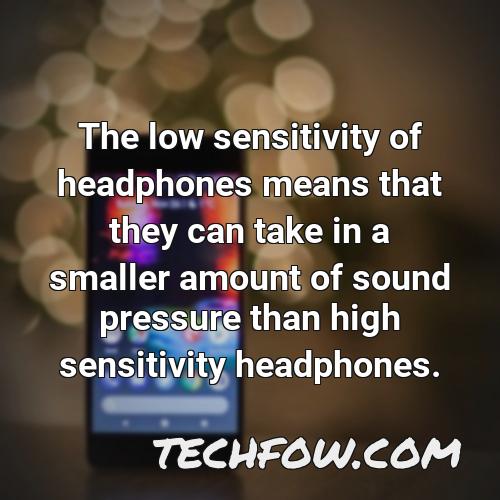 the low sensitivity of headphones means that they can take in a smaller amount of sound pressure than high sensitivity headphones