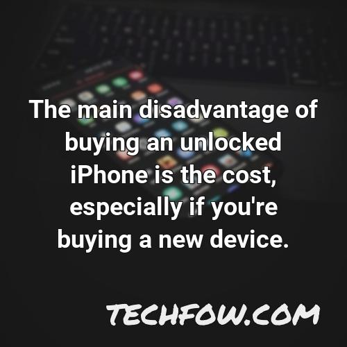 the main disadvantage of buying an unlocked iphone is the cost especially if you re buying a new device