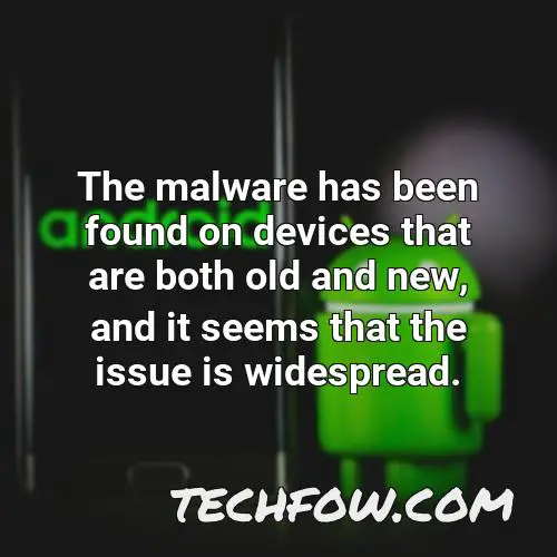 the malware has been found on devices that are both old and new and it seems that the issue is widespread