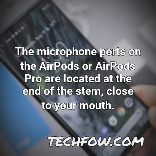 the microphone ports on the airpods or airpods pro are located at the end of the stem close to your mouth