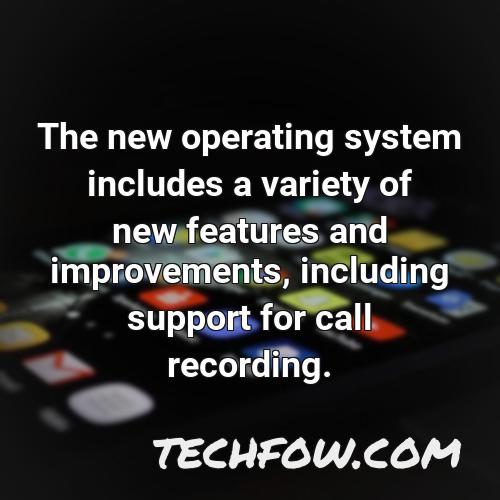 the new operating system includes a variety of new features and improvements including support for call recording