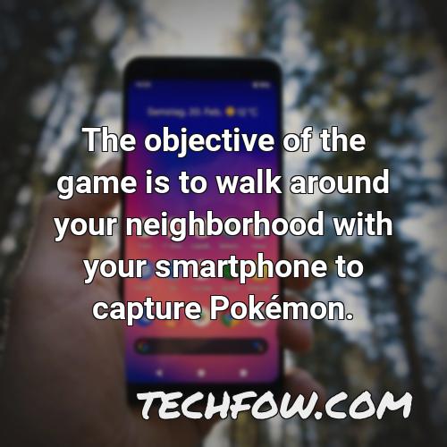the objective of the game is to walk around your neighborhood with your smartphone to capture pokemon