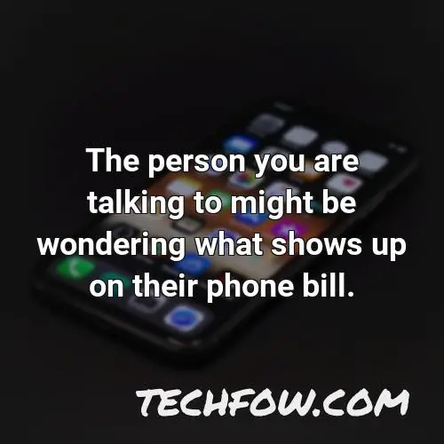 the person you are talking to might be wondering what shows up on their phone bill