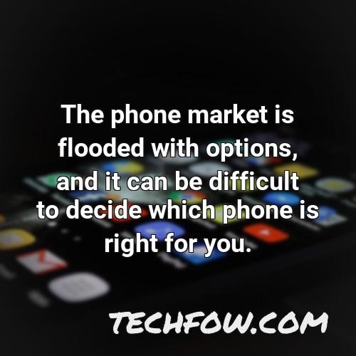 the phone market is flooded with options and it can be difficult to decide which phone is right for you