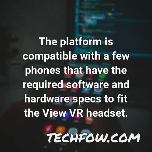 the platform is compatible with a few phones that have the required software and hardware specs to fit the view vr headset