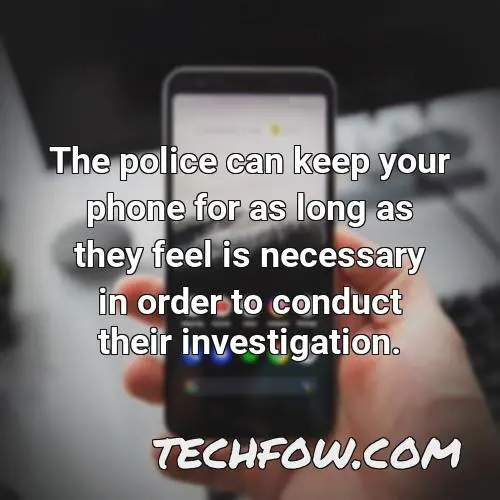 the police can keep your phone for as long as they feel is necessary in order to conduct their investigation 1