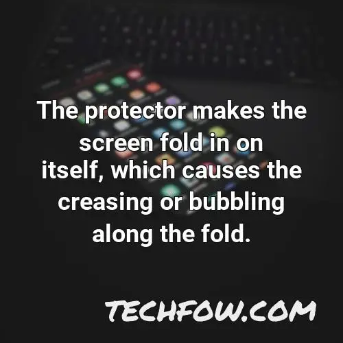 the protector makes the screen fold in on itself which causes the creasing or bubbling along the fold