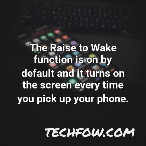 the raise to wake function is on by default and it turns on the screen every time you pick up your phone