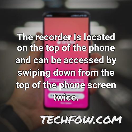 the recorder is located on the top of the phone and can be accessed by swiping down from the top of the phone screen twice
