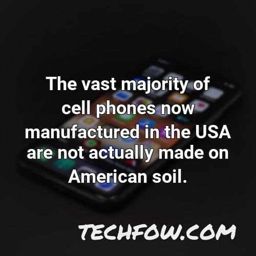 the vast majority of cell phones now manufactured in the usa are not actually made on american soil
