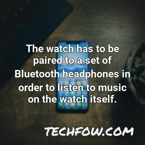 the watch has to be paired to a set of bluetooth headphones in order to listen to music on the watch itself