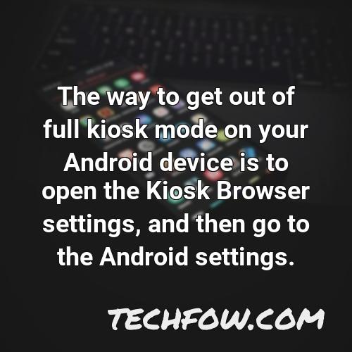 the way to get out of full kiosk mode on your android device is to open the kiosk browser settings and then go to the android settings