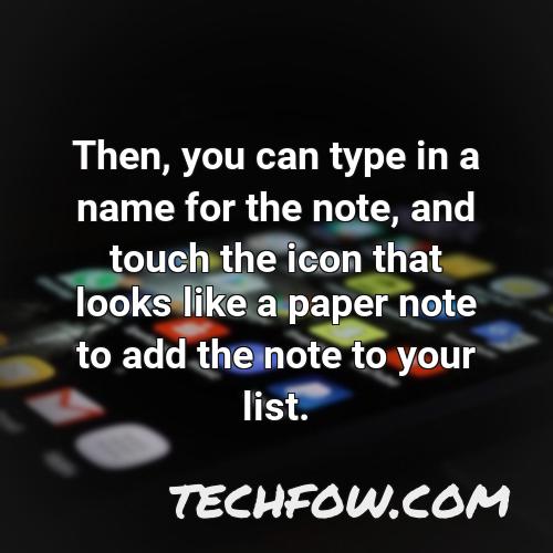 then you can type in a name for the note and touch the icon that looks like a paper note to add the note to your list