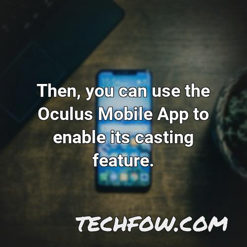 then you can use the oculus mobile app to enable its casting feature