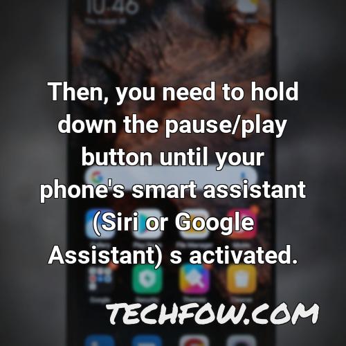 then you need to hold down the pause play button until your phone s smart assistant siri or google assistant s activated