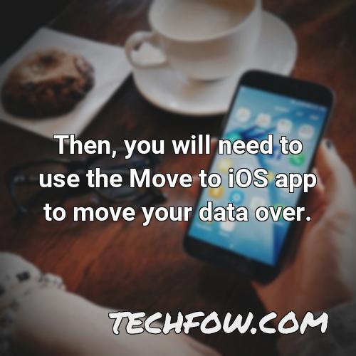 then you will need to use the move to ios app to move your data over