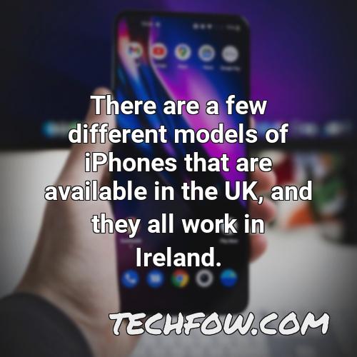 there are a few different models of iphones that are available in the uk and they all work in ireland