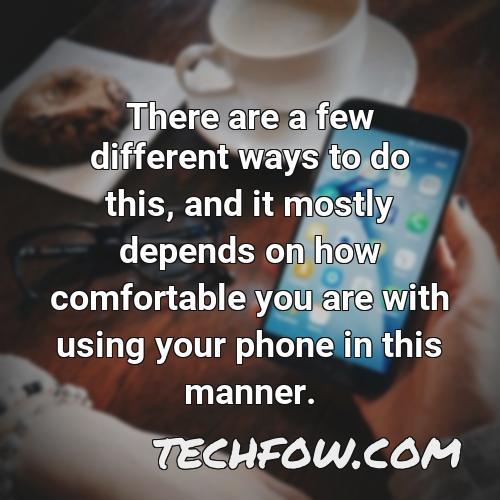 there are a few different ways to do this and it mostly depends on how comfortable you are with using your phone in this manner