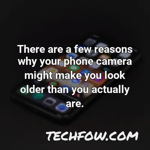 there are a few reasons why your phone camera might make you look older than you actually are