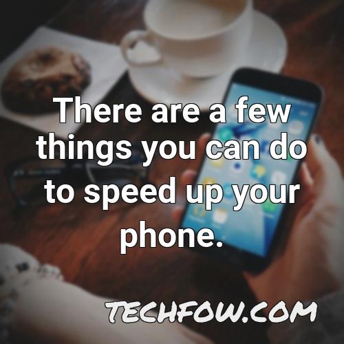 there are a few things you can do to speed up your phone
