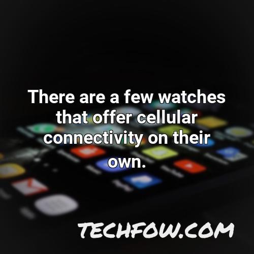 there are a few watches that offer cellular connectivity on their own