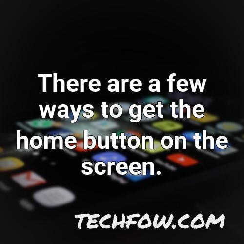 there are a few ways to get the home button on the screen