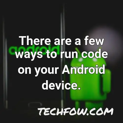 there are a few ways to run code on your android device