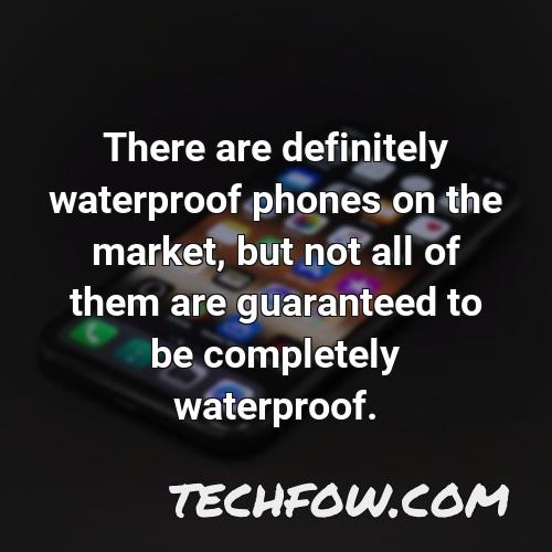 there are definitely waterproof phones on the market but not all of them are guaranteed to be completely waterproof