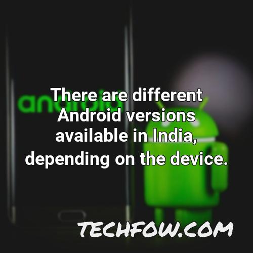 there are different android versions available in india depending on the device
