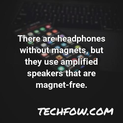 there are headphones without magnets but they use amplified speakers that are magnet free