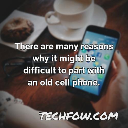 there are many reasons why it might be difficult to part with an old cell phone
