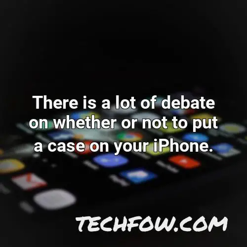 there is a lot of debate on whether or not to put a case on your iphone