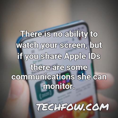 there is no ability to watch your screen but if you share apple ids there are some communications she can monitor