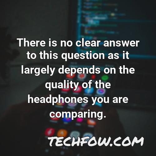 there is no clear answer to this question as it largely depends on the quality of the headphones you are comparing